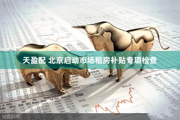天盈配 北京启动市场租房补贴专项检查