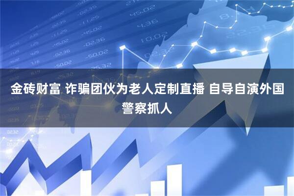 金砖财富 诈骗团伙为老人定制直播 自导自演外国警察抓人