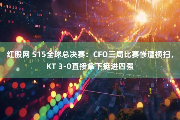 红股网 S15全球总决赛：CFO三局比赛惨遭横扫，KT 3-0直接拿下挺进四强
