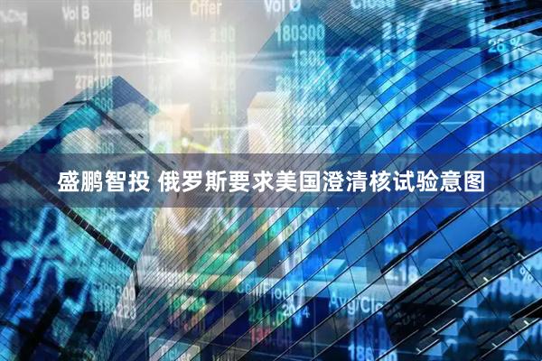 盛鹏智投 俄罗斯要求美国澄清核试验意图