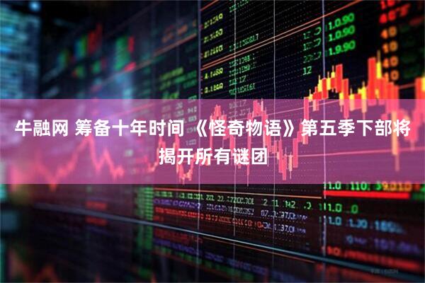 牛融网 筹备十年时间 《怪奇物语》第五季下部将揭开所有谜团