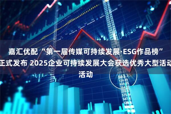 嘉汇优配 “第一届传媒可持续发展·ESG作品榜”正式发布 2025企业可持续发展大会获选优秀大型活动