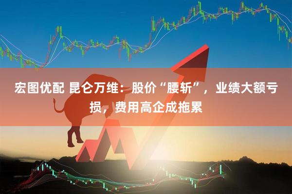 宏图优配 昆仑万维：股价“腰斩”，业绩大额亏损，费用高企成拖累