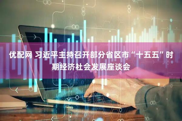 优配网 习近平主持召开部分省区市“十五五”时期经济社会发展座谈会