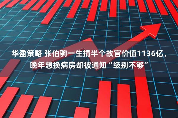 华盈策略 张伯驹一生捐半个故宫价值1136亿，晚年想换病房却被通知“级别不够”