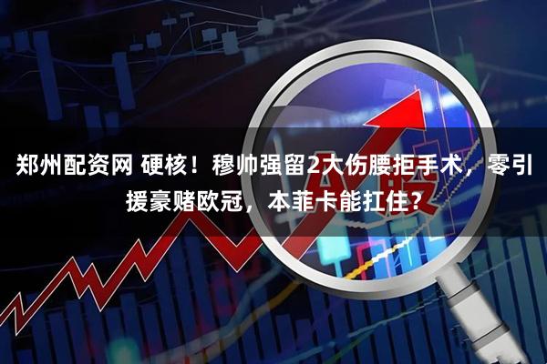 郑州配资网 硬核！穆帅强留2大伤腰拒手术，零引援豪赌欧冠，本菲卡能扛住？