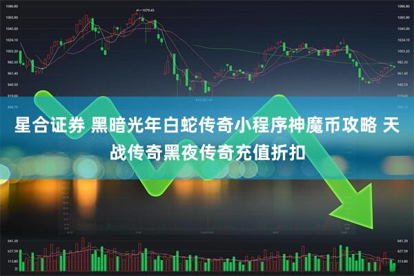 星合证券 黑暗光年白蛇传奇小程序神魔币攻略 天战传奇黑夜传奇充值折扣