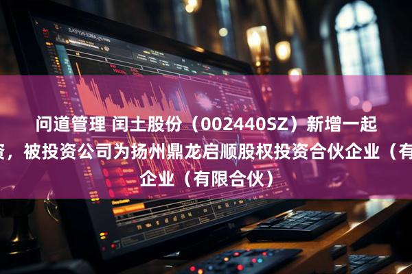 问道管理 闰土股份（002440SZ）新增一起对外投资，被投资公司为扬州鼎龙启顺股权投资合伙企业（有限合伙）