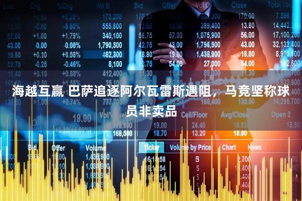 海越互赢 巴萨追逐阿尔瓦雷斯遇阻，马竞坚称球员非卖品