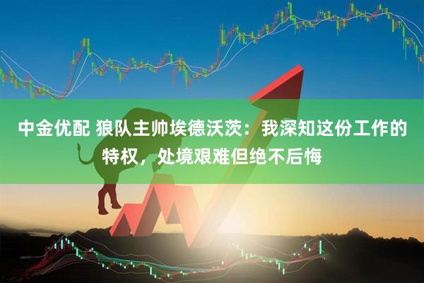 中金优配 狼队主帅埃德沃茨：我深知这份工作的特权，处境艰难但绝不后悔